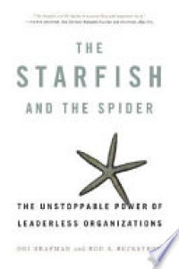 The Starfish and the spider : the unstoppable power of leaderless organizations
