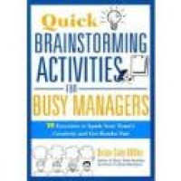 Quick brainstorming activities for busy managers : 50 exercises to spark your team's creativity and get results fast