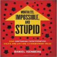 Worthless, impossible, and stupid : how contrarian entrepreneurs create and capture extraordinary value