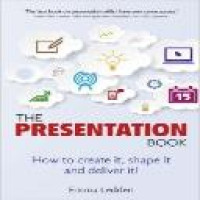 The presentation book : how to create it, shape it and deliver it!