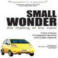 Small wonder : the making of the Nano / Philip Chacko, Christabelle Noronha, and Sujata Agrawal ; foreword by Ravi Kant