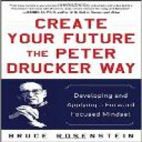 Create your future the Peter Drucker way : developing and applying a forward-focused mindset / Bruce Rosenstein