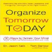 Organize tomorrow today : 8 ways to retrain your mind to optimize performance at work and in life / Dr. Jason Selk + Tom Bartow, with Matthew Rudy