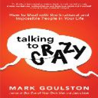 Talking to crazy : how to deal with the irrational and impossible people in your life / Mark Goulston