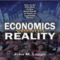 Economics versus reality : how to be effective in the real world in spite of economic theory / John M. Legge