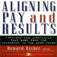 Aligning pay and results : compensation strategies that work from the boardroom to the shop floor / Howard Risher, editor