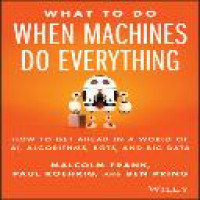 What to do when machines do everything : how to get ahead in a world of AI, algorithms, bots, and big data / Malcolm Frank, Paul Roehrig, and Ben Pring